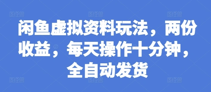 闲鱼虚拟资料玩法，两份收益，每天操作十分钟，全自动发货【揭秘】- 福利组