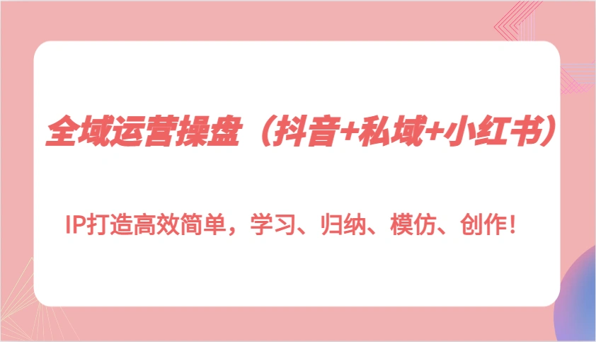 全域运营操盘(抖音+私域+小红书)IP打造高效简单，学习、归纳、模仿、创作！ - 福利组