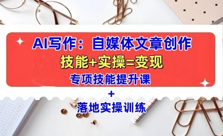AI写作：自媒体文章创作全方位教学课，技能提升+实操训练 - 福利组