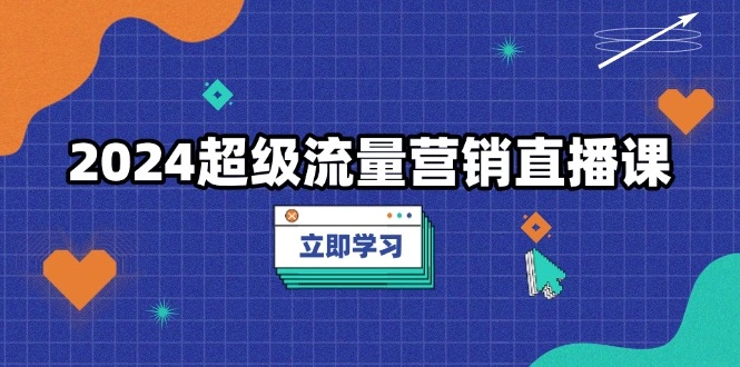 2024超级流量营销直播课，低成本打法，提升流量转化率，案例拆解爆款- 福利组