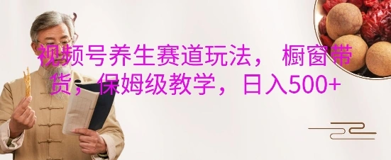 视频号养生赛道玩法， 橱窗带货，保姆级教学，日入5张- 福利组