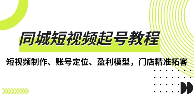 同城短视频起号教程，短视频制作、账号定位、盈利模型，门店精准拓客- 福利组