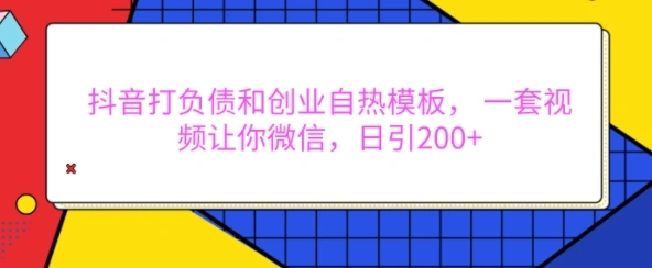 抖音打负债和创业自热模板， 一套视频让你微信，日引200+【揭秘】- 福利组
