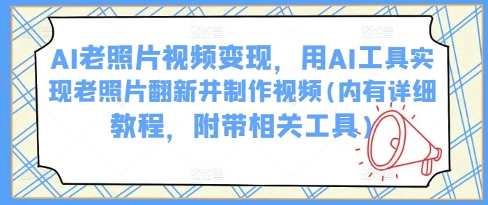 AI老照片视频变现，用AI工具实现老照片翻新并制作视频(内有详细教程，附带相关工具) - 福利组