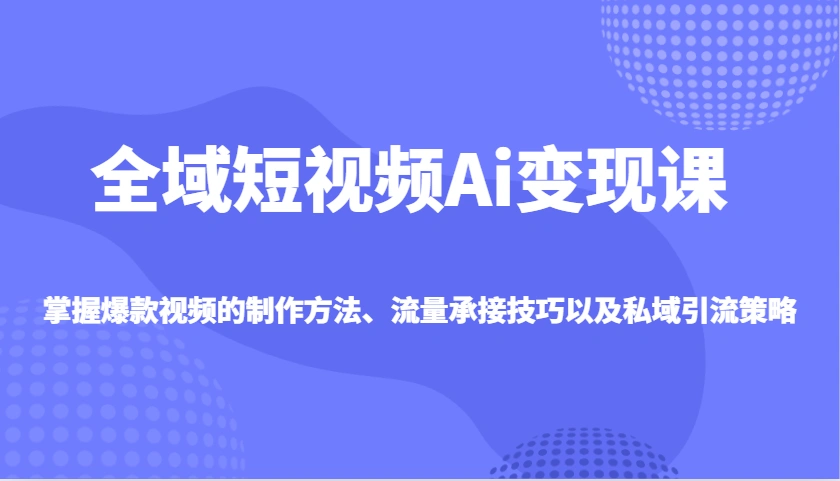全域短视频Ai变现课，掌握爆款视频的制作方法、流量承接技巧以及私域引流策略 - 福利组