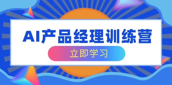 AI产品经理训练营，全面掌握核心知识体系，轻松应对求职转行挑战 - 福利组