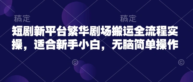 短剧新平台繁华剧场搬运全流程实操，适合新手小白，无脑简单操作 - 福利组