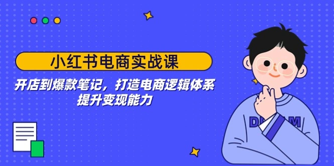 小红书电商实战课：开店到爆款笔记，打造电商逻辑体系，提升变现能力 - 福利组