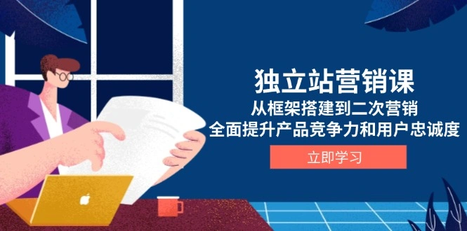 独立站营销课，从框架搭建到二次营销，全面提升产品竞争力和用户忠诚度- 福利组