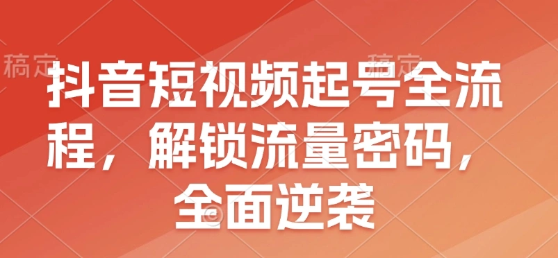 抖音短视频起号全流程，解锁流量密码，全面逆袭 - 福利组