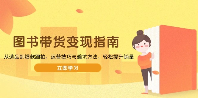 图书带货变现指南，从选品到爆款跟拍，运营技巧与避坑方法，轻松提升销量 - 福利组