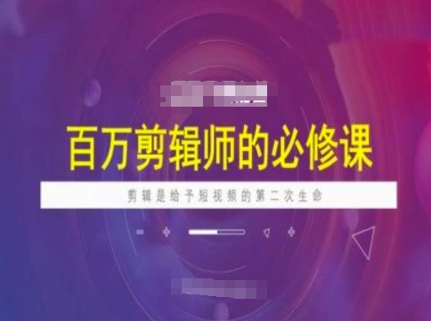 百万剪辑师必修课，剪辑是给予短视频的第二次生命 - 福利组