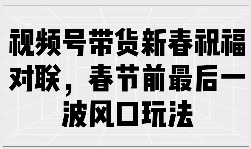 视频号带货新春祝福对联，春节前最后一波风口玩法 - 福利组