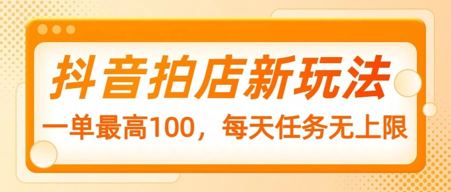 抖音拍店新玩法，一单最高100，每天任务无上限- 福利组