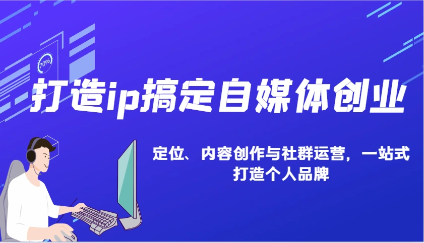 打造ip搞定自媒体创业：IP定位、内容创作与社群运营，一站式打造个人品牌 - 福利组