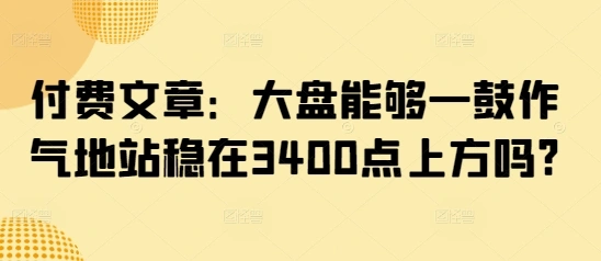 付费文章：大盘能够一鼓作气地站稳在3400点上方吗? - 福利组