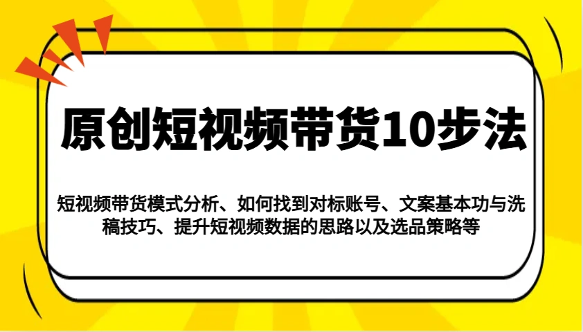 原创短视频带货10步法：模式分析/对标账号/文案与洗稿/提升数据/以及选品策略等- 福利组