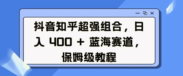 抖音知乎超强组合，日入4张， 蓝海赛道，保姆级教程 - 福利组