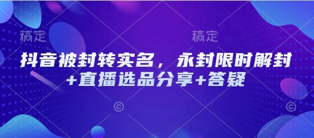 抖音被封转实名，永封限时解封+直播选品分享+答疑 - 福利组