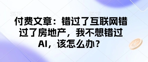 付费文章：错过了互联网错过了房地产，我不想错过AI，该怎么办？ - 福利组