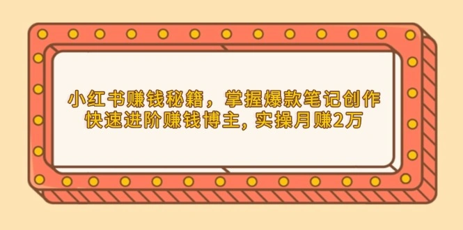 小红书赚钱秘籍，掌握爆款笔记创作，快速进阶赚钱博主, 实操月赚2万 - 福利组