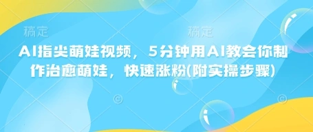 AI指尖萌娃视频，5分钟用AI教会你制作治愈萌娃，快速涨粉(附实操步骤) - 福利组