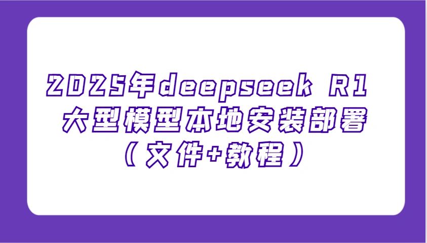 2025年deepseek R1 大型模型本地安装部署(文件+教程)，新手也能快速上手！ - 福利组