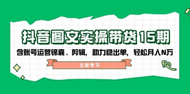 抖音图文带货实操第15期：账号运营锦囊、剪辑，助力稳出单，轻松月入N万 - 福利组