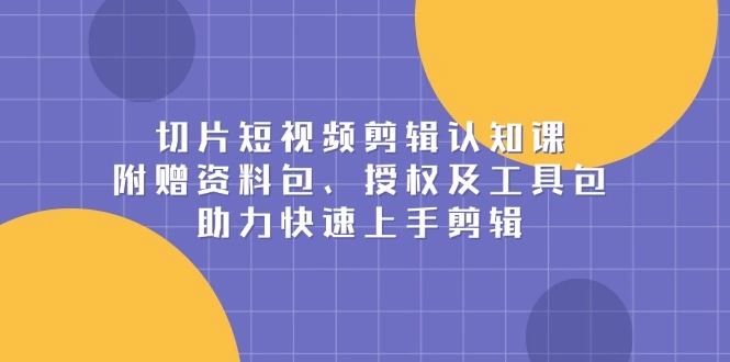 切片短视频剪辑认知课，附赠资料包、授权及工具包，助力快速上手剪辑 - 福利组