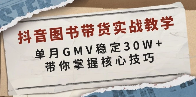 抖音图书带货实战教学，单月GMV稳定30W+，带你掌握核心技巧 - 福利组