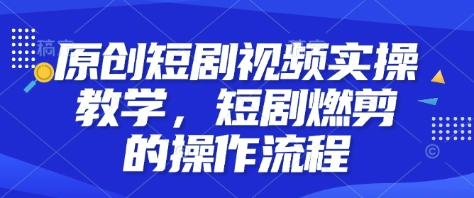 原创短剧视频实操教学，短剧燃剪的操作流程 - 福利组