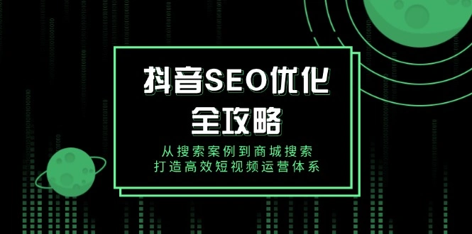 抖音 SEO优化全攻略，从搜索案例到商城搜索，打造高效短视频运营体系 - 福利组