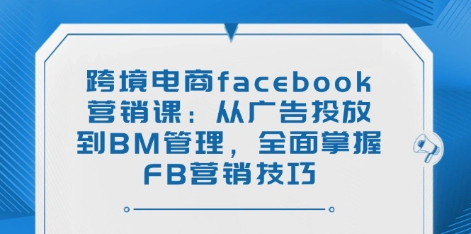 跨境电商facebook营销课：从广告投放到BM管理，全面掌握FB营销技巧- 福利组