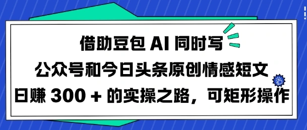 借助豆包AI同时写公众号和今日头条原创情感短文日入3张的实操之路，可矩形操作 - 福利组