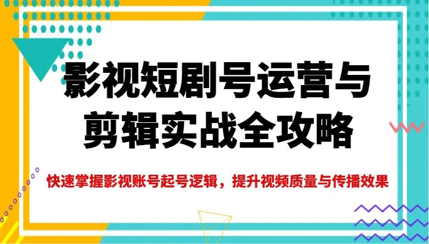 影视短剧号运营与剪辑实战全攻略，快速掌握影视账号起号逻辑，提升视频质量与传播效果 - 福利组