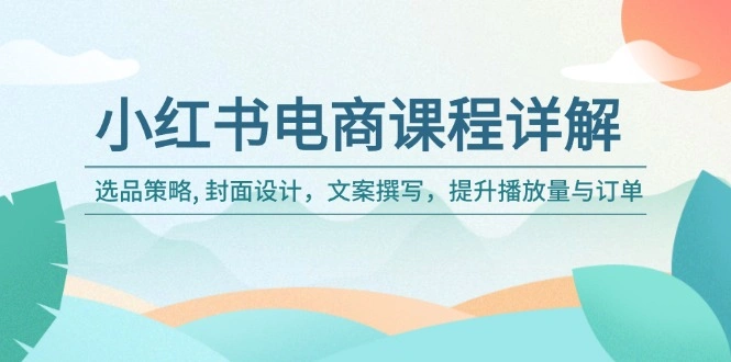 小红书电商课程详解：选品策略, 封面设计，文案撰写，提升播放量与订单 - 福利组