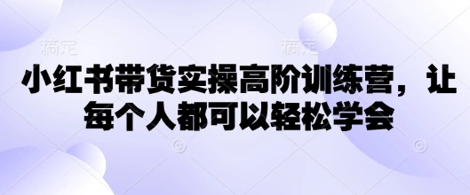 小红书带货实操高阶训练营，让每个人都可以轻松学会 - 福利组