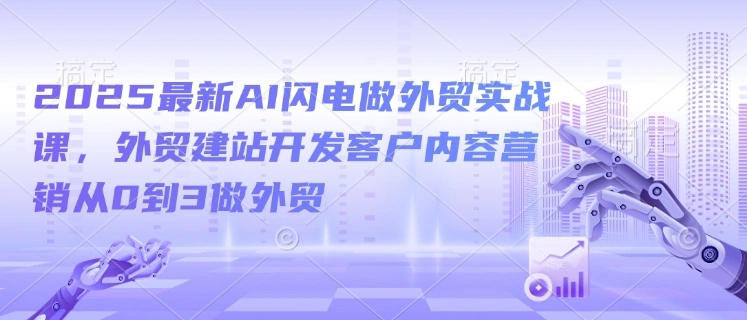 2025最新AI闪电做外贸实战课，外贸建站开发客户内容营销从0到3做外贸 - 福利组