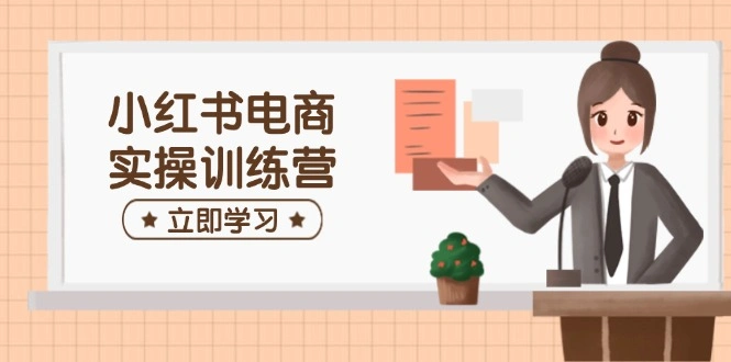 小红书电商实操训练营：涵盖开店、选品、笔记制作等，助你快速上手 - 福利组