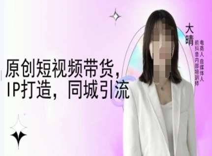 原创短视频带货，IP打造，同城引流-大晴自媒体教程 - 福利组