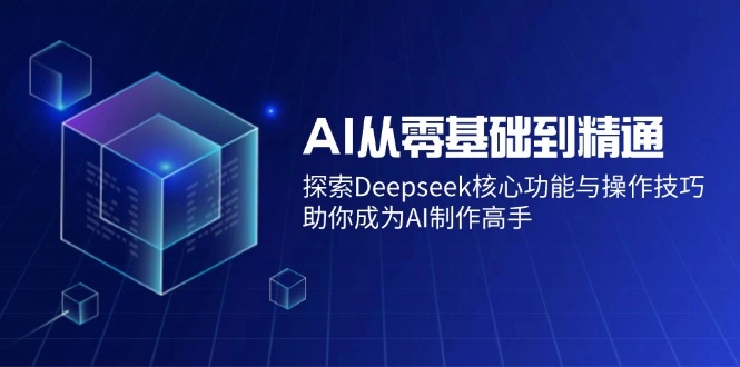 AI从零基础到精通：探索Deepseek核心功能与操作技巧，助你成为AI制作高手 - 福利组