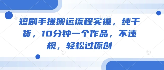 短剧手搓搬运流程实操，纯干货，10分钟一个作品，不违规，轻松过原创 - 福利组