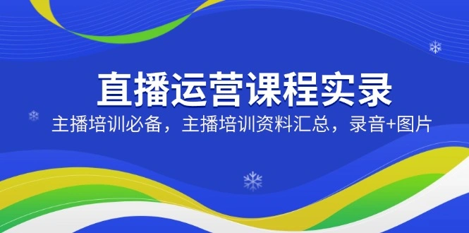 直播运营课程实录：主播培训必备，主播培训资料汇总，录音+图片 - 福利组