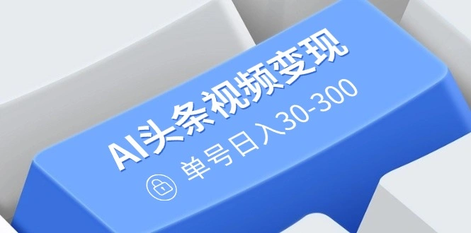 AI头条视频变现：AI原创搬运玩法，无需剪辑，多平台发布，单号日入30-300 - 福利组