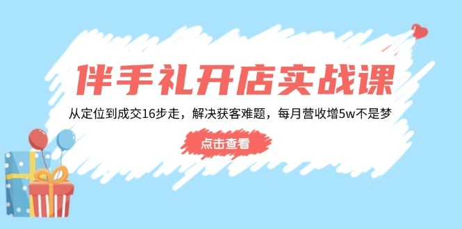 伴手礼开店实战课：从定位到成交16步走，解决获客难题，每月营收增5w+ - 福利组