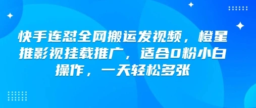 快手连怼全网搬运发视频，橙星推影视挂载推广，适合0粉小白操作，一天轻松多张 - 福利组