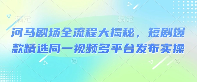 河马剧场全流程大揭秘，短剧爆款精选同一视频多平台发布实操 - 福利组