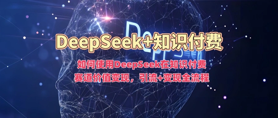如何使用DeepSeek在知识付费赛道价值变现，引流+变现全流程 - 福利组