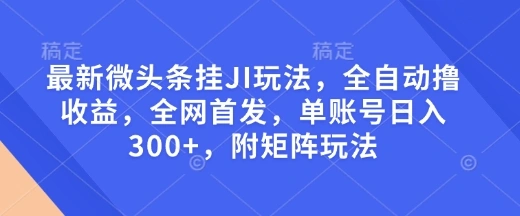 最新微头条挂JI玩法，全自动撸收益，全网首发，单账号日入300+，附矩阵玩法【揭秘】 - 福利组