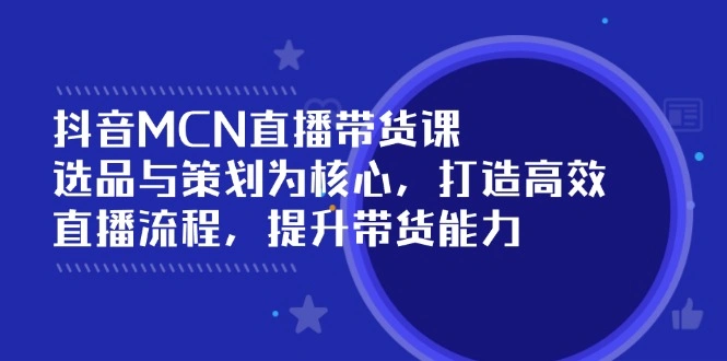 抖音MCN直播带货课：选品与策划为核心, 打造高效直播流程, 提升带货能力 - 福利组